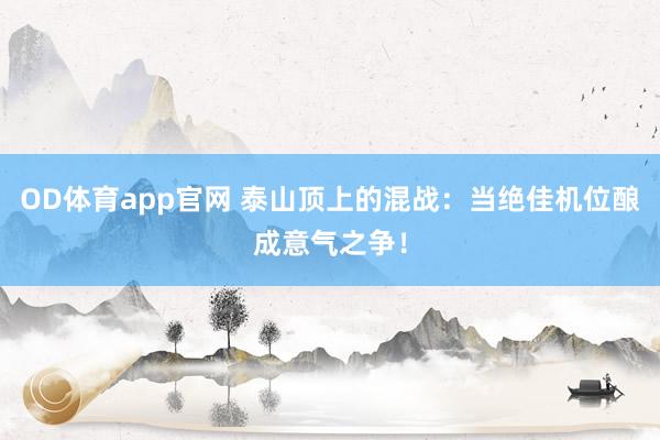 OD体育app官网 泰山顶上的混战：当绝佳机位酿成意气之争！