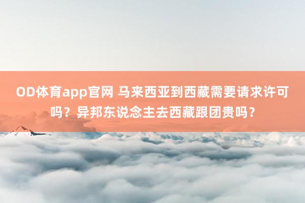 OD体育app官网 马来西亚到西藏需要请求许可吗？异邦东说念主去西藏跟团贵吗？