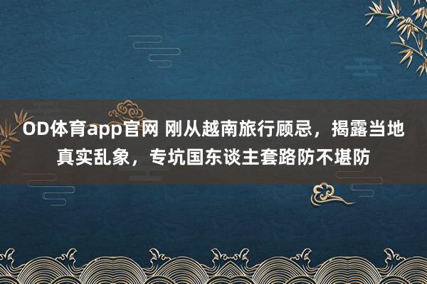 OD体育app官网 刚从越南旅行顾忌，揭露当地真实乱象，专坑国东谈主套路防不堪防