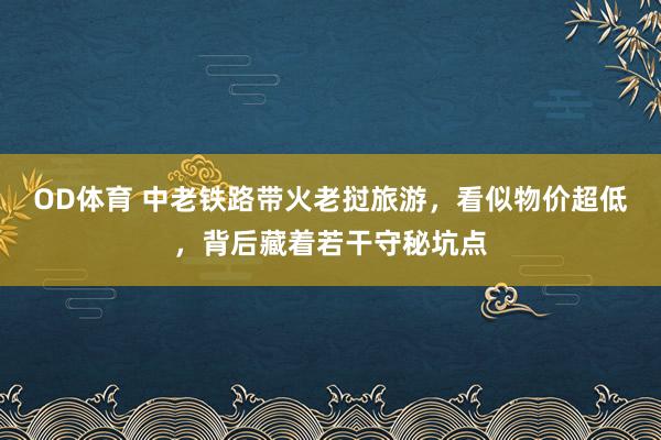 OD体育 中老铁路带火老挝旅游，看似物价超低，背后藏着若干守秘坑点