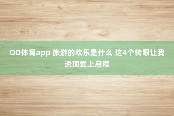 OD体育app 旅游的欢乐是什么 这4个转眼让我透顶爱上启程