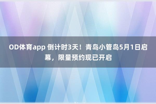 OD体育app 倒计时3天！青岛小管岛5月1日启幕，限量预约现已开启