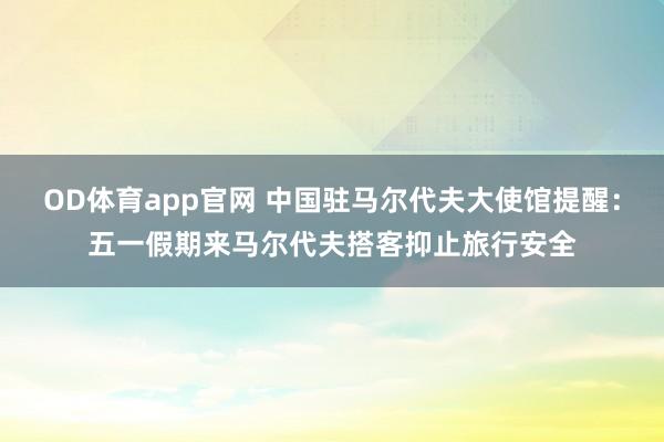 OD体育app官网 中国驻马尔代夫大使馆提醒：五一假期来马尔代夫搭客抑止旅行安全