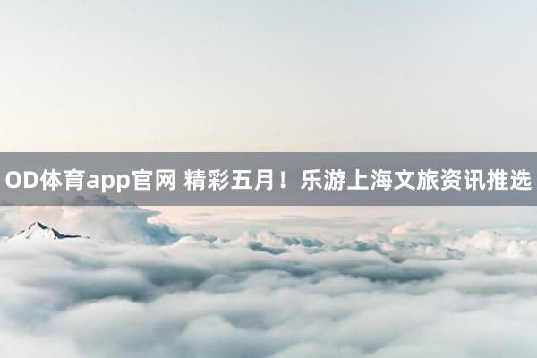 OD体育app官网 精彩五月！乐游上海文旅资讯推选