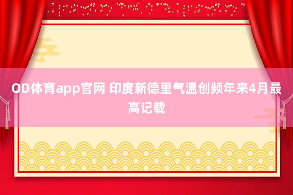 OD体育app官网 印度新德里气温创频年来4月最高记载