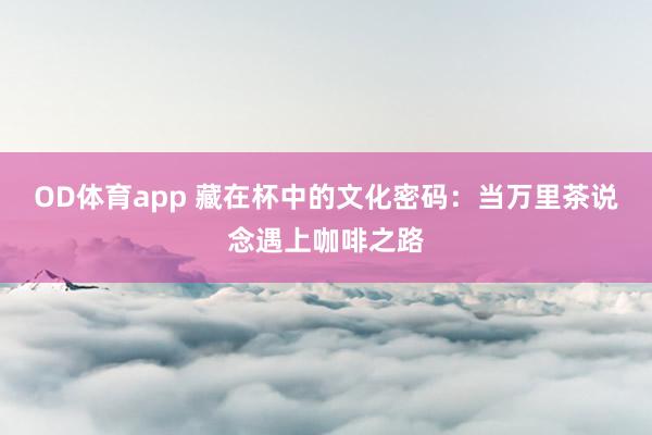 OD体育app 藏在杯中的文化密码：当万里茶说念遇上咖啡之路
