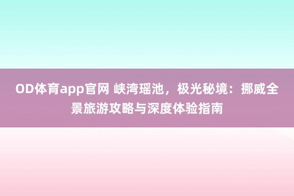 OD体育app官网 峡湾瑶池，极光秘境：挪威全景旅游攻略与深度体验指南