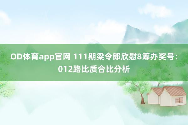 OD体育app官网 111期梁令郎欣慰8筹办奖号：012路比质合比分析
