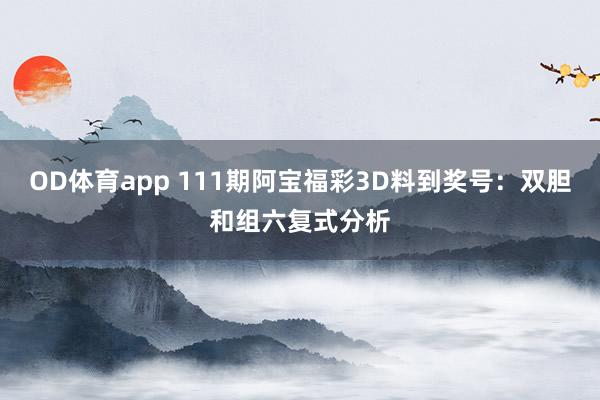 OD体育app 111期阿宝福彩3D料到奖号：双胆和组六复式分析