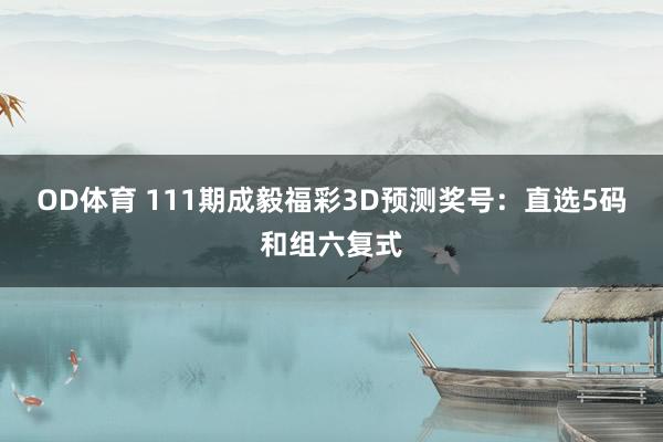 OD体育 111期成毅福彩3D预测奖号：直选5码和组六复式