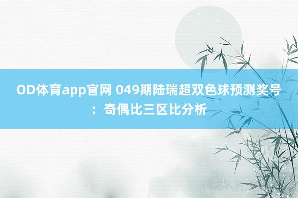 OD体育app官网 049期陆瑞超双色球预测奖号：奇偶比三区比分析
