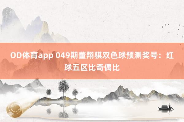 OD体育app 049期董翔骐双色球预测奖号：红球五区比奇偶比