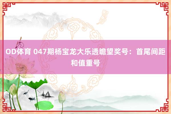 OD体育 047期杨宝龙大乐透瞻望奖号：首尾间距和值重号