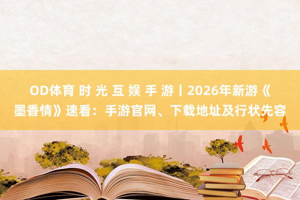 OD体育 时 光 互 娱 手 游丨2026年新游《墨香情》速看：手游官网、下载地址及行状先容