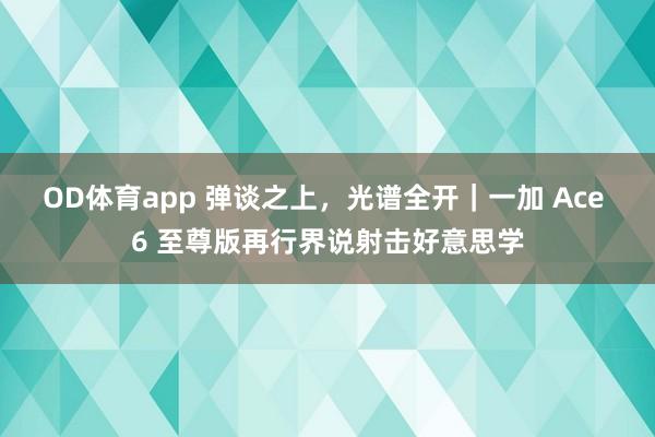 OD体育app 弹谈之上，光谱全开｜一加 Ace 6 至尊版再行界说射击好意思学