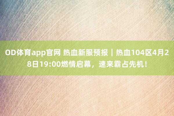OD体育app官网 热血新服预报｜热血104区4月28日19:00燃情启幕，速来霸占先机！