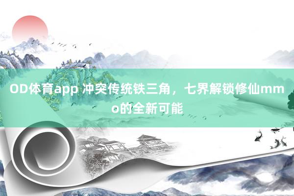OD体育app 冲突传统铁三角，七界解锁修仙mmo的全新可能