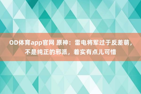 OD体育app官网 原神：雷电将军过于反差萌，不是纯正的邪派，着实有点儿可惜