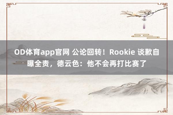 OD体育app官网 公论回转！Rookie 谈歉自曝全责，德云色：他不会再打比赛了