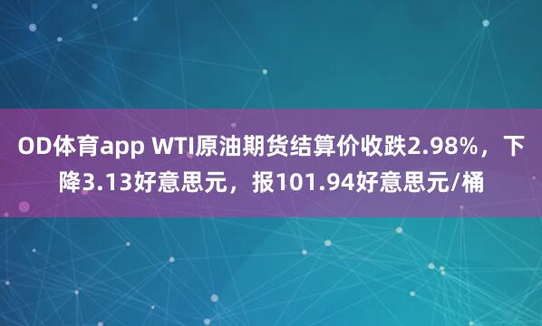 OD体育app WTI原油期货结算价收跌2.98%，下降3.13好意思元，报101.94好意思元/桶