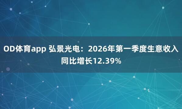 OD体育app 弘景光电：2026年第一季度生意收入同比增长12.39%