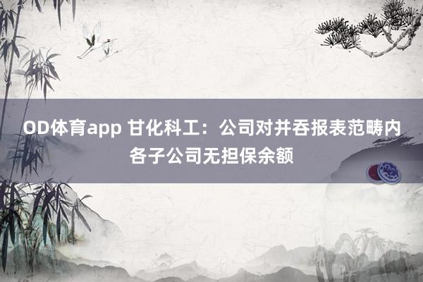 OD体育app 甘化科工：公司对并吞报表范畴内各子公司无担保余额