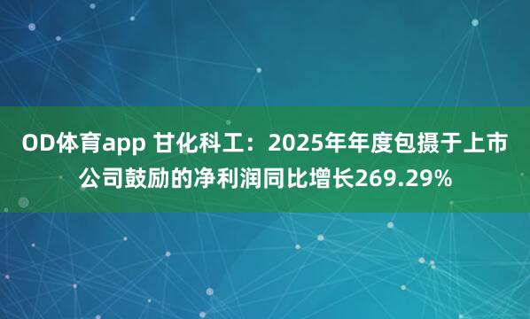 OD体育app 甘化科工：2025年年度包摄于上市公司鼓励的净利润同比增长269.29%