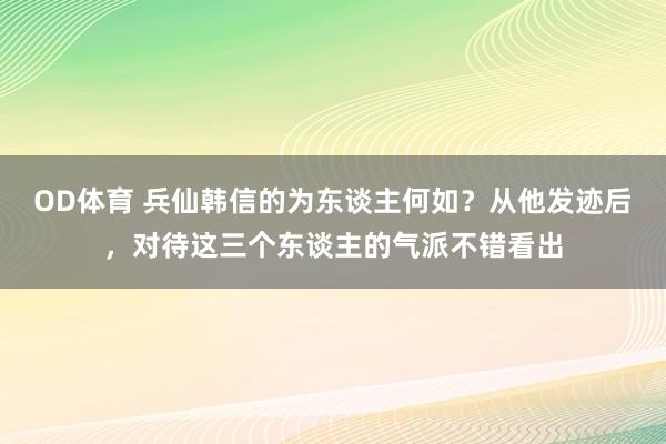 OD体育 兵仙韩信的为东谈主何如？从他发迹后，对待这三个东谈主的气派不错看出
