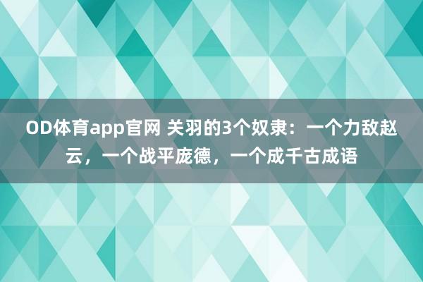 OD体育app官网 关羽的3个奴隶：一个力敌赵云，一个战平庞德，一个成千古成语