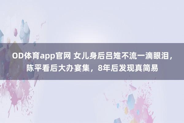 OD体育app官网 女儿身后吕雉不流一滴眼泪，陈平看后大办宴集，8年后发现真简易