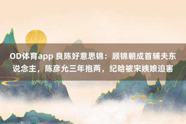 OD体育app 良陈好意思锦：顾锦朝成首辅夫东说念主，陈彦允三年抱两，纪晗被宋姨娘迫害