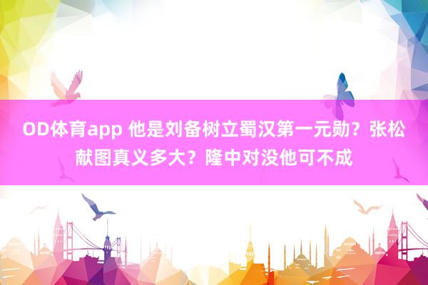 OD体育app 他是刘备树立蜀汉第一元勋？张松献图真义多大？隆中对没他可不成