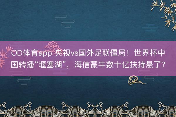 OD体育app 央视vs国外足联僵局！世界杯中国转播“堰塞湖