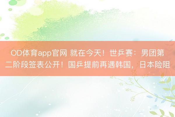 OD体育app官网 就在今天！世乒赛：男团第二阶段签表公开！国乒提前再遇韩国，日本险阻
