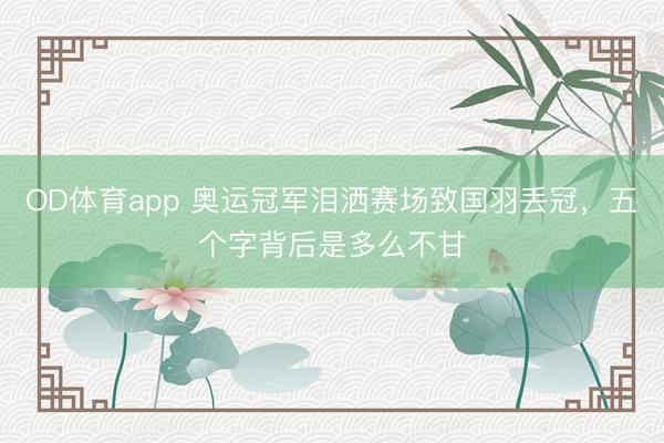 OD体育app 奥运冠军泪洒赛场致国羽丢冠，五个字背后是多么不甘