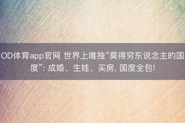 OD体育app官网 世界上唯独“莫得穷东说念主的国度”: 成婚、生娃、买房，<a href=