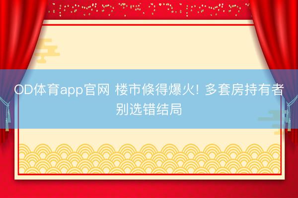 OD体育app官网 楼市倏得爆火! 多套房持有者别选错结局