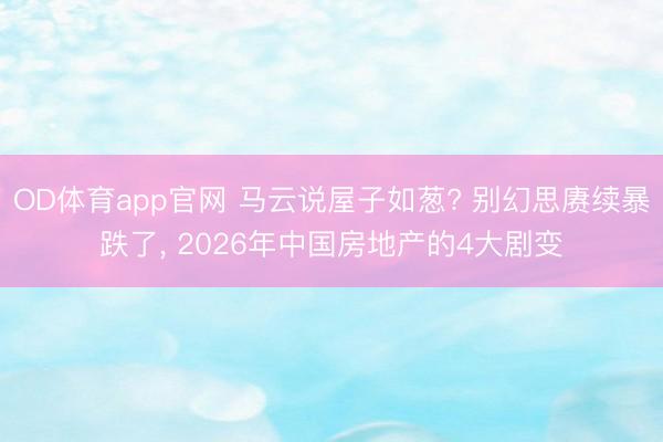 OD体育app官网 马云说屋子如葱? 别幻思赓续暴跌了， 2026年中国房地产的4大剧变
