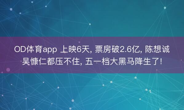 OD体育app 上映6天， 票房破2.6亿， 陈想诚吴慷仁都压不住， 五一档大黑马降生了!