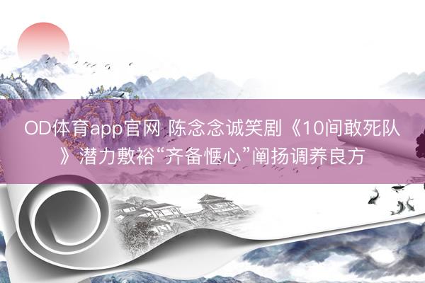 OD体育app官网 陈念念诚笑剧《10间敢死队》潜力敷裕“齐备惬心”阐扬调养良方
