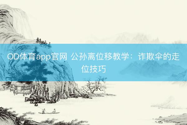 OD体育app官网 公孙离位移教学：诈欺伞的走位技巧