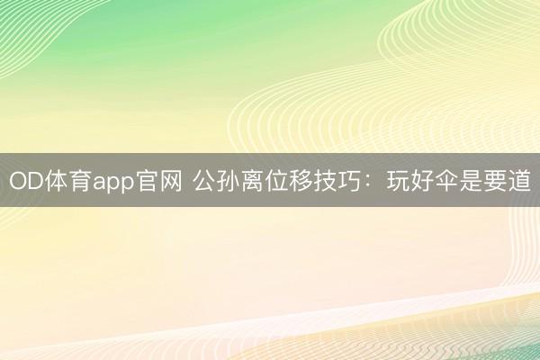 OD体育app官网 公孙离位移技巧：玩好伞是要道