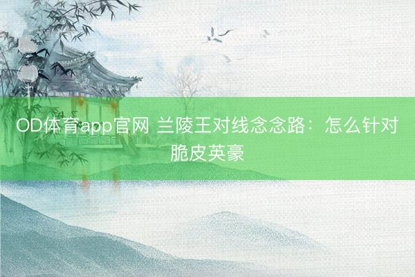 OD体育app官网 兰陵王对线念念路：怎么针对脆皮英豪