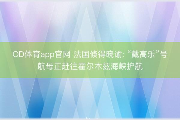 OD体育app官网 法国倏得晓谕: “戴高乐”号航母正赶往霍尔木兹海峡护航