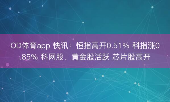 OD体育app 快讯：恒指高开0.51% 科指涨0.85% 科网股、黄金股活跃 芯片股高开
