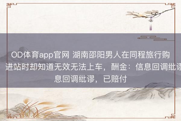 OD体育app官网 湖南邵阳男人在同程旅行购买高铁票，进站时却知道无效无法上车，酬金：信息回调纰谬，已赔付
