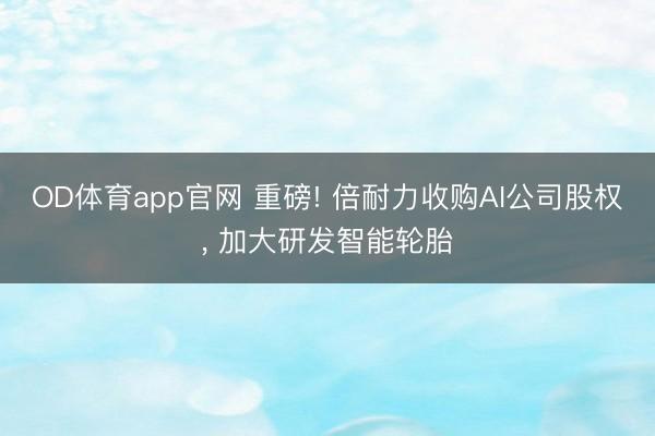 OD体育app官网 重磅! 倍耐力收购AI公司股权， 加大研发智能轮胎