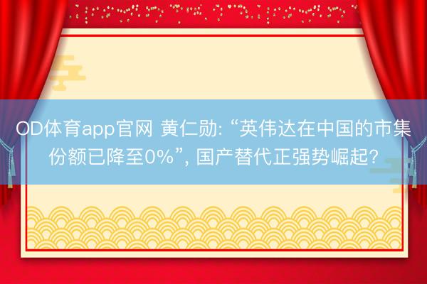 OD体育app官网 黄仁勋: “英伟达在中国的市集份额已降至0%”， 国产替代正强势崛起?