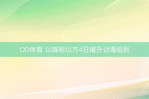 OD体育 以媒称以方4日擢升训诲级别