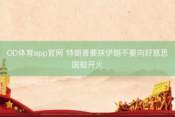 OD体育app官网 特朗普要挟伊朗不要向好意思国船开火
